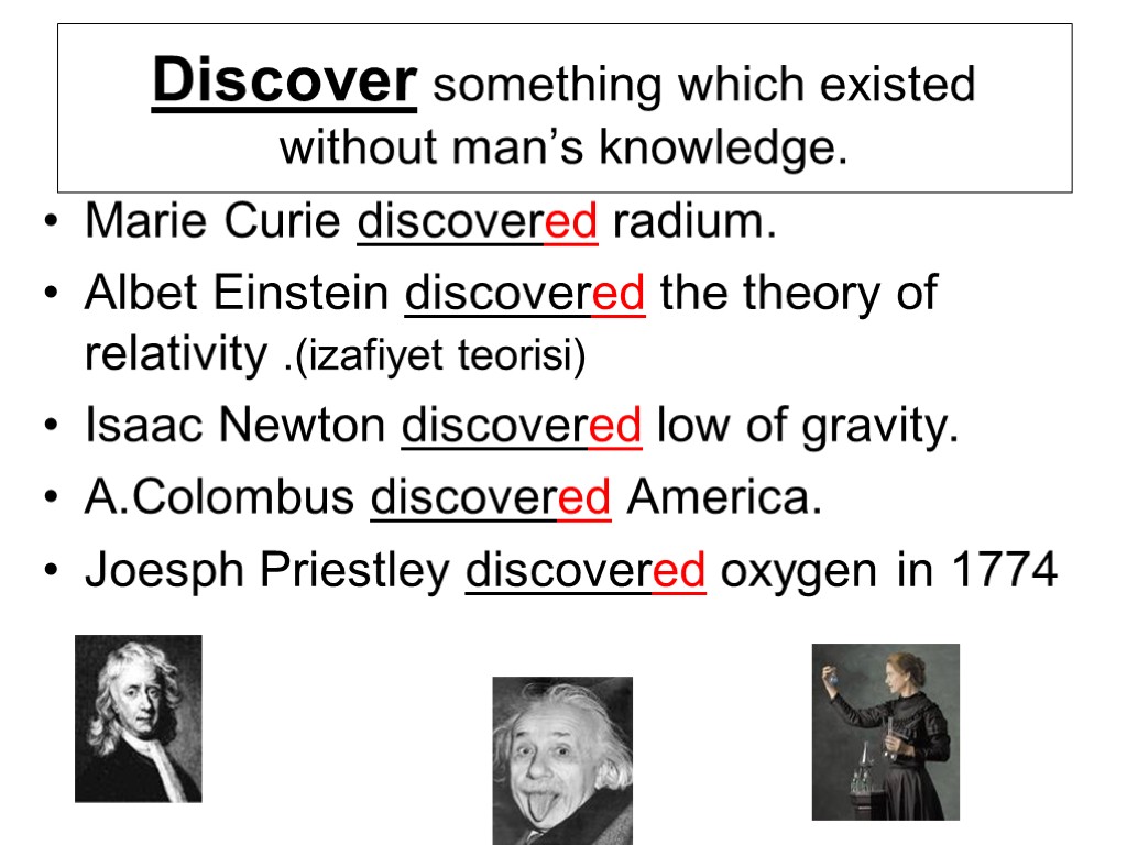 Discover something which existed without man’s knowledge. Marie Curie discovered radium. Albet Einstein discovered